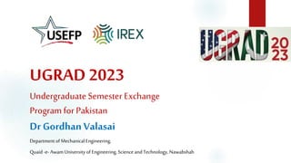 UGRAD 2023
Undergraduate Semester Exchange
Program for Pakistan
Dr Gordhan Valasai
Department of Mechanical Engineering,
Quaid -e- Awam University of Engineering, Science and Technology, Nawabshah
 