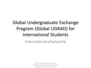 Global Undergraduate Exchange
Program (Global UGRAD) for
International Students
International scholarship
https://researchpedia.info/global-
undergraduate-exchange-program-global-
ugrad-for-international-students/
 