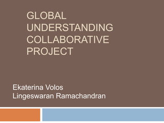 GLOBAL
UNDERSTANDING
COLLABORATIVE
PROJECT
Ekaterina Volos
Lingeswaran Ramachandran
 