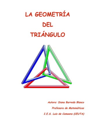 LA GEOMETRÍA 
DEL 
TRIÁNGULO 
Autora: Diana Barredo Blanco 
Profesora de Matemáticas 
I.E.S. Luis de Camoens (CEUTA) 
 
