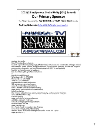 Andrew Networks:
http://bit.ly/andrewnetworks
http://bit.ly/andrewnetworks
PARXTC Export Trading Company (USA) develops, influences and coordinates strategic alliance
outcomes for tribes, nations, nongovernmental organizations, agencies, businesses, projects,
communities of peoples and individuals throughout AfCFTA and globally.
Register as free attendee for updates:
See also: https://bit.ly/AWJconversations
--
Hon Andrew Williams Jr
WhatsApp: +1-213-274-3675
Phone: +1-213-595-4052
Texts: +1-424-243-6580
Andrew@AndrewNetworks.com
SEE: www.andrewnetworks.com
www.fb.com/ambassadorwilliams
www.LinkedIn.com/in/andrewwilliamsjr
www.about.me/hhprinceandrewwilliamsjr
Edfu Foundation
Our mission is to eliminate racism, social inequity, and structural violence.
www.edfufoundation.org
Partner with us
www.bit.ly/EdfuPartnershipRequest
AHIABGA Network FB Group
www.fb.com/groups/ahiabganetwork
New World NETWORK
www.nwnlive.net
Five Points Youth Foundation (Los Angeles)
www.fivepointsyouthfoundation.org
WHOPE World Humanitarian Organization for Peace and Equity
www.w-hope.org
5
 