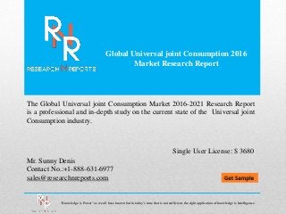 Global Universal joint Consumption 2016
Market Research Report
Mr. Sunny Denis
Contact No.:+1-888-631-6977
sales@researchnreports.com
The Global Universal joint Consumption Market 2016-2021 Research Report
is a professional and in-depth study on the current state of the Universal joint
Consumption industry.
Single User License: $ 3680
“Knowledge is Power” as we all have known but in today‟s time that is not sufficient, the right application of knowledge is Intelligence.
 