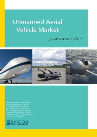 Unmanned Aerial
Vehicle Market
published: Nov’ 2013

All rights reserved. This publication
is protected by copyright. No part
of it may be reproduced, stored in
a retrieval system or transmitted, in
any form or by any means, electronic
mechanical, photocopying, recording
or otherwise without the prior written
permission of the publisher.

 