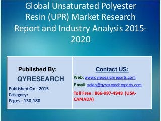 Global Unsaturated Polyester
Resin (UPR) Market Research
Report and Industry Analysis 2015-
2020
Published By:
QYRESEARCH
Published On : 2015
Category:
Pages : 130-180
Contact US:
Web: www.qyresearchreports.com
Email: sales@qyresearchreports.com
Toll Free : 866-997-4948 (USA-
CANADA)
 