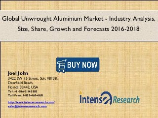 Global Unwrought Aluminium Market - Industry Analysis,
Size, Share, Growth and Forecasts 2016-2018
Joel John
3422 SW 15 Street, Suit #8138,
Deerfield Beach,
Florida 33442, USA
Tel: +1-386-310-3803
Toll Free: 1-855-465-4651
http://www.intenseresearch.com/
sales@intenseresearch.com
 