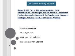 Published: May 2014
No of Pages: 232
Single User PDF: US$ 3335
Corporate User PDF: US$ 6670
Global & USA Cancer Biomarker Market to 2018
(Identification, Technologies, Market Analysis, Competitor
Profiles, Companion Diagnostic Co-Development, Business
Strategies, Industry Trends, and Pipeline Analysis)
 