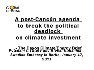 Potsdam Institute and Global Utmaning ,  Swedish Embassy in Berlin, January 17, 2011 A post-Cancún agenda  to break the political deadlock  on climate investment - The Davos Climate/Energy Brief 
