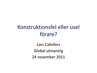 Konstruktionsfel eller usel
         förare?
        Lars Calmfors
       Global utmaning
      24 november 2011
 