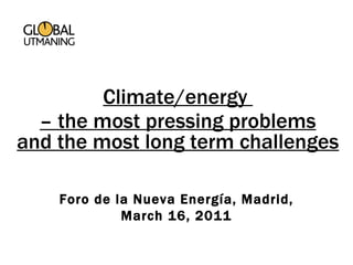 Foro de la Nueva Energía, Madrid, March 16, 2011 Climate/energy  –  the most pressing problems and the most long term challenges 