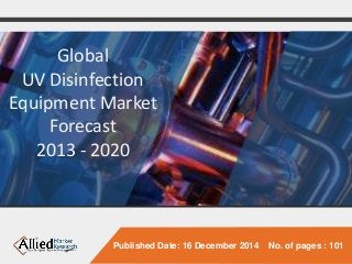Published Date: 16 December 2014 No. of pages : 101 
Global 
UV Disinfection 
Equipment Market 
Forecast 
2013 - 2020 
 
