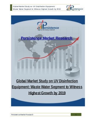 Global Market Study on UV Disinfection Equipment:
Waste Water Segment to Witness Highest Growth by 2019
Persistence Market Research
Global Market Study on UV Disinfection
Equipment: Waste Water Segment to Witness
Highest Growth by 2019
Persistence Market Research 1
 