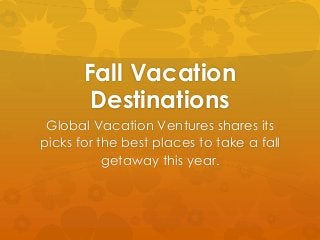 Fall Vacation 
Destinations 
Global Vacation Ventures shares its 
picks for the best places to take a fall 
getaway this year. 
 