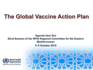 The Global Vaccine Action Plan
Agenda item 5(c)
62nd Session of the WHO Regional Committee for the Eastern
Mediterranean
58 October 2015
1
 