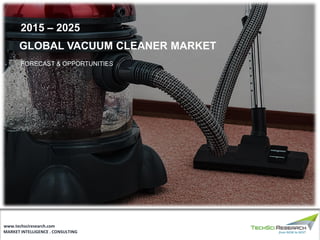 MARKET INTELLIGENCE . CONSULTING
www.techsciresearch.com
2015 – 2025
GLOBAL VACUUM CLEANER MARKET
FORECAST & OPPORTUNITIES
 