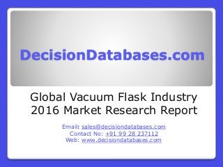 DecisionDatabases.com
Global Vacuum Flask Industry
2016 Market Research Report
Email: sales@decisiondatabases.com
Contact No: +91 99 28 237112
Web: www.decisiondatabases.com
 
