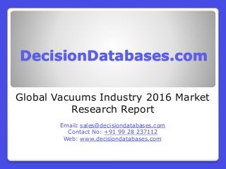 DecisionDatabases.com
Global Vacuums Industry 2016 Market
Research Report
Email: sales@decisiondatabases.com
Contact No: +91 99 28 237112
Web: www.decisiondatabases.com
 
