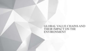 GLOBAL VALUE CHAINS AND
THEIR IMPACT ON THE
ENVIRONMENT
 