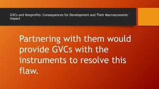 GVCs and Nonprofits: Consequences for Development and Their Macroeconomic
Impact
Partnering with them would
provide GVCs with the
instruments to resolve this
flaw.
 