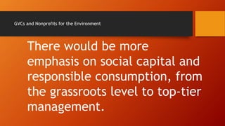 GVCs and Nonprofits for the Environment
There would be more
emphasis on social capital and
responsible consumption, from
the grassroots level to top-tier
management.
 
