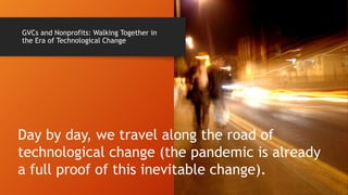 GVCs and Nonprofits: Walking Together in
the Era of Technological Change
Day by day, we travel along the road of
technological change (the pandemic is already
a full proof of this inevitable change).
 