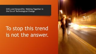 GVCs and Nonprofits: Walking Together in
the Era of Technological Change
To stop this trend
is not the answer.
 