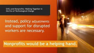 GVCs and Nonprofits: Walking Together in
the Era of Technological Change
Instead, policy adjustments
and support for disrupted
workers are necessary.
Nonprofits would be a helping hand.
 