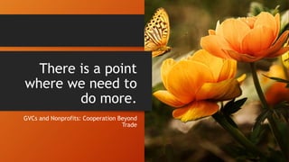 There is a point
where we need to
do more.
GVCs and Nonprofits: Cooperation Beyond
Trade
 
