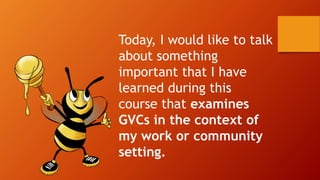 Today, I would like to talk
about something
important that I have
learned during this
course that examines
GVCs in the context of
my work or community
setting.
 