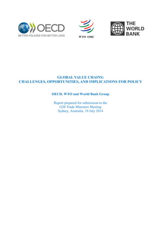 GLOBAL VALUE CHAINS:
CHALLENGES, OPPORTUNITIES, AND IMPLICATIONS FOR POLICY
OECD, WTO and World Bank Group
Report prepared for submission to the
G20 Trade Ministers Meeting
Sydney, Australia, 19 July 2014
 