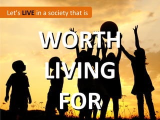 Let’s LIVE in a society that is



           WORTH
           LIVING
             FOR
 