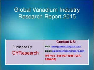 Global Vanadium Industry
Research Report 2015
Published By
QYResearch
Contact US:
Web: www.qyresearchreports.com
Email: sales@qyresearchreports.com
Toll Free : 866-997-4948 (USA-
CANADA)
 