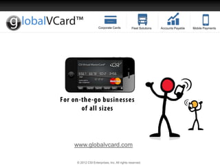 Corporate Cards          Fleet Solutions   Accounts Payable   Mobile Payments




www.globalvcard.com

© 2012 CSI Enterprises, Inc. All rights reserved.
 