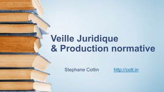 Veille Juridique
& Production normative
Stephane Cottin http://cott.in
 