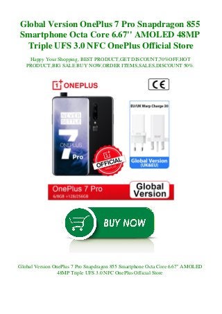 Global Version OnePlus 7 Pro Snapdragon 855
Smartphone Octa Core 6.67'' AMOLED 48MP
Triple UFS 3.0 NFC OnePlus Official Store
Happy Your Shopping, BEST PRODUCT,GET DISCOUNT,70%OFF,HOT
PRODUCT,BIG SALE BUY NOW,ORDER ITEMS,SALES,DISCOUNT 50%.
Global Version OnePlus 7 Pro Snapdragon 855 Smartphone Octa Core 6.67'' AMOLED
48MP Triple UFS 3.0 NFC OnePlus Official Store
 