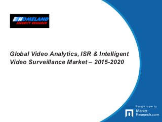Brought to you by:
Global Video Analytics, ISR & Intelligent
Video Surveillance Market – 2015-2020
Brought to you by:
 
