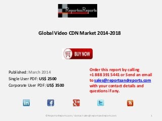 Global Video CDN Market 2014-2018
Published: March 2014
Single User PDF: US$ 2500
Corporate User PDF: US$ 3500
Order this report by calling
+1 888 391 5441 or Send an email
to sales@reportsandreports.com
with your contact details and
questions if any.
1© ReportsnReports.com / Contact sales@reportsandreports.com
 