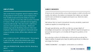 31 ©Ipsos.
ABOUT IPSOS
Ipsos ranks third in the global research industry. With a
strong presence in 87 countries, Ipsos employs more
than 16,000 people and has the ability to conduct
research programs in more than 100 countries. Founded
in France in 1975, Ipsos is controlled and managed by
research professionals. They have built a solid Group
around a multi-specialist positioning – Media and
advertising research; Marketing research; Client and
employee relationship management; Opinion & social
research; Mobile, Online, Offline data collection and
delivery.
Ipsos is listed on Eurolist - NYSE-Euronext. The company
is part of the SBF 120 and the Mid-60 index and is
eligible for the Deferred Settlement Service (SRD).
ISIN code FR0000073298, Reuters ISOS.PA, Bloomberg
IPS:FP
www.ipsos.com
GAME CHANGERS
At Ipsos we are passionately curious about people, markets, brands and
society. We deliver information and analysis that makes our complex
world easier and faster to navigate and inspires our clients to make
smarter decisions.
We believe that our work is important. Security, simplicity, speed and
substance applies to everything we do.
Through specialisation, we offer our clients a unique depth of
knowledge and expertise. Learning from different experiences gives us
perspective and inspires us to boldly call things into question, to be
creative.
By nurturing a culture of collaboration and curiosity, we attract the
highest calibre of people who have the ability and desire to influence
and shape the future.
“GAME CHANGERS” - our tagline - summarises our ambition.
 