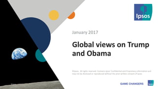 1 ©Ipsos.1
Global views on Trump
and Obama
January 2017
©Ipsos. All rights reserved. Contains Ipsos' Confidential and Proprietary information and
may not be disclosed or reproduced without the prior written consent of Ipsos.
©Ipsos.
 