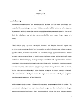 Seiring dengan perkembangan ilmu pengetahuan dan teknologi yang kian pesat, kebudayaan yang menjadi ciri khas suatu bangsa dan negara kini kian memudar. Padahal seharusnya hal ini janganlah terjadi karena kebudayaan merupakan suatu hal yang dapat memperkaya setiap negara yang ada di dunia dan kebudayaan juga lah yang mampu membedakan suatu negara dengan negara yang lainnya.