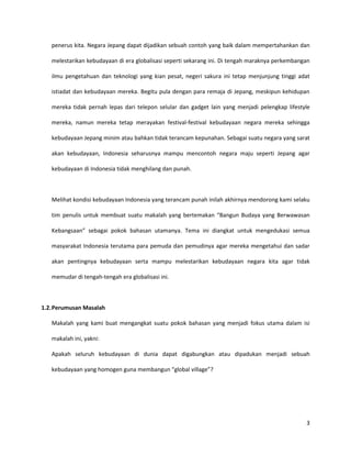 Sebagai negara yang kaya akan kebudayaan, Indonesia pun menjadi salah satu negara yang terancam punah budayanya. Saat ini para pemuda dan pemudi di Indonesia mulai terbawa pengaruh gaya hidup barat, mulai dari cara mandi, cara berpakaian, hingga gaya dalam berbicara. Hampir semua orang menganggap bahwa ini adalah modernisasi padahal yang sebenarnya terjadi adalah westernisasi. Westernisasi yang sekarang ini terjadi secara kolosal di negara Indonesia membuat kebudayaan di Indonesia mulai dilupakan dan menghilang sedikit demi sedikit. Hal ini tampak dari amnesia masyarakat Indonesia akan reog ponorogo sampai akhirnya kesenian indah ini hendak direbut oleh negara tetangga kita, yakni Malaysia. Ketika hal ini terjadi, barulah masyarakat Indonesia sadar akan kebudayaan mereka dan ingin mempertahankan kebudayaan yang telah menjadi milik mereka selama bertahun-tahun itu.