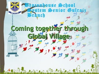 Beaconhouse School
     System Senior Gulraiz
     Branch

Coming together through
    Global Village
 