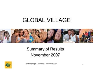 GLOBAL VILLAGE



 Summary of Results
   November 2007
Global Village – Summary - November 2007   1
 