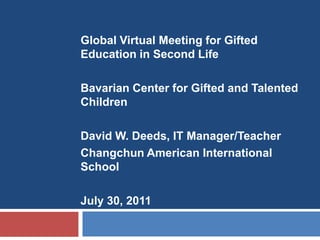 Global Virtual Meeting for Gifted Education in Second Life Bavarian Center for Gifted and Talented Children David W. Deeds, IT Manager/Teacher Changchun American International School July 30, 2011 