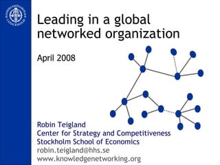 Leading in a global networked organization Robin Teigland Center for Strategy and Competitiveness Stockholm School of Economics [email_address] www.knowledgenetworking.org April 2008 