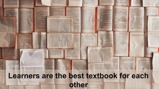 Learners are the best textbook for each
other
 
