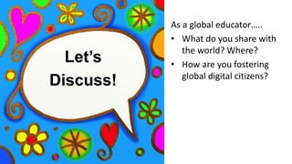 Let’s
Discuss!
As a global educator…..
• What do you share with
the world? Where?
• How are you fostering
global digital citizens?
 
