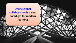 Online global
collaboration is a new
paradigm for modern
learning
 