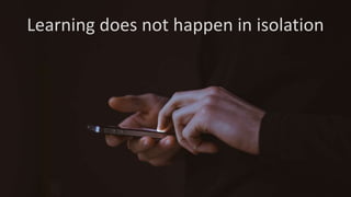 Learning does not happen in isolation
 