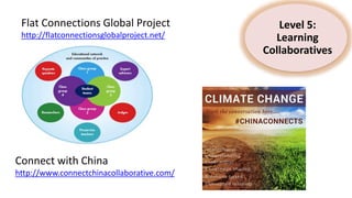 Level 5:
Learning
Collaboratives
Flat Connections Global Project
http://flatconnectionsglobalproject.net/
Connect with China
http://www.connectchinacollaborative.com/
 