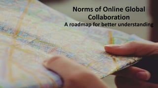 Norms of Online Global
Collaboration
A roadmap for better understanding
 